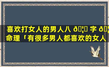 喜欢打女人的男人八 🦅 字 🦍 命理「有很多男人都喜欢的女人八字」